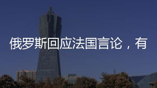 俄羅斯回應(yīng)法國(guó)言論，有人想重回拿破侖時(shí)代？