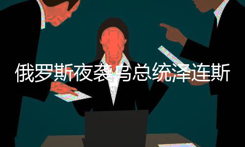 俄羅斯夜襲烏總統(tǒng)澤連斯基家鄉(xiāng)，一場(chǎng)震撼的行動(dòng)分析