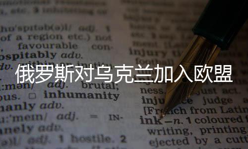 俄羅斯對烏克蘭加入歐盟持開放態(tài)度，積極變化的信號釋放