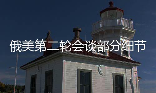 俄美第二輪會(huì)談部分細(xì)節(jié)披露，雙方尋求共識(shí)，前景展望值得期待