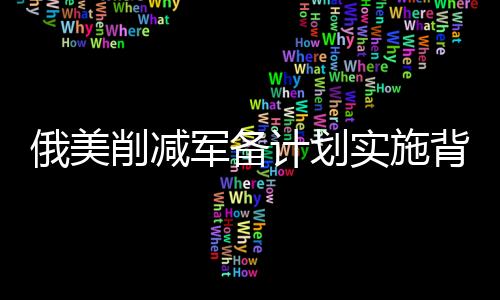 俄美削減軍備計劃實施背景下，中國為何選擇保持觀望態(tài)度？