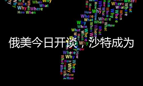 俄美今日開談，沙特成為關(guān)鍵談判地點(diǎn)的背后原因
