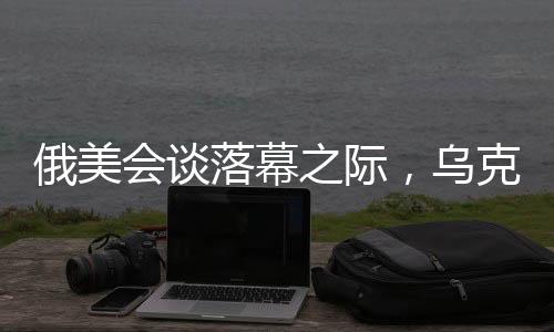俄美會(huì)談落幕之際，烏克蘭總統(tǒng)堅(jiān)定表態(tài)，絕不屈服
