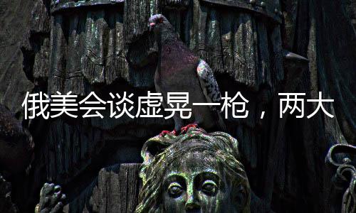 俄美會談虛晃一槍，兩大強國關(guān)系的新觀察