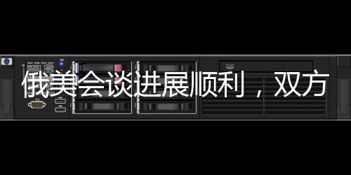 俄美會談進展順利，雙方展現(xiàn)積極合作態(tài)勢