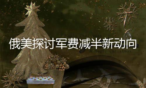 俄美探討軍費減半新動向，國際安全局勢變遷下，中國的角色何在？