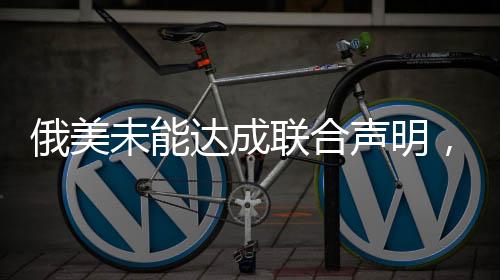 俄美未能達(dá)成聯(lián)合聲明，分析雙方分歧與挑戰(zhàn)