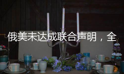 俄美未達成聯(lián)合聲明，全球政治局勢分析