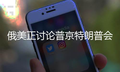 俄美正討論普京特朗普會(huì)面準(zhǔn)備工作，一場備受矚目的歷史性會(huì)談即將上演