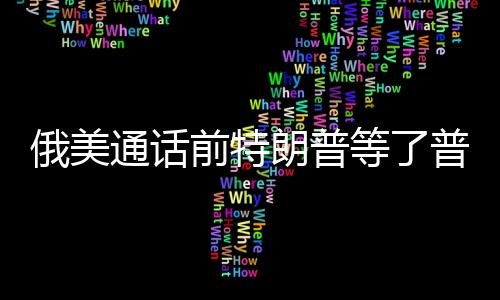 俄美通話前特朗普等了普京一小時，權力對話的幕后故事