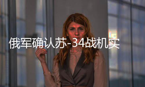 俄軍確認(rèn)蘇-34戰(zhàn)機(jī)實(shí)戰(zhàn)發(fā)射匕首導(dǎo)彈，展現(xiàn)強(qiáng)大空中打擊能力