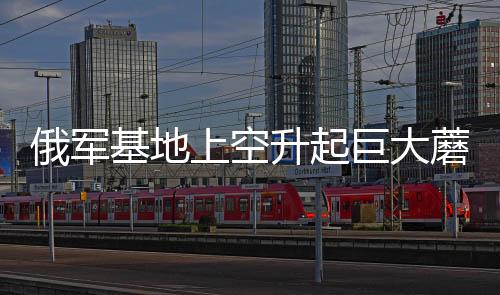 俄軍基地上空升起巨大蘑菇云，揭秘軍事演習(xí)背后的真相