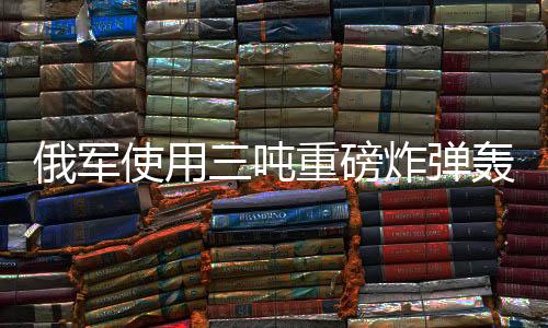 俄軍使用三噸重磅炸彈轟炸烏軍陣地，引發(fā)國際關(guān)注