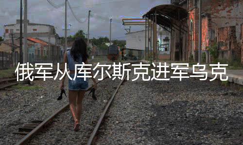 俄軍從庫(kù)爾斯克進(jìn)軍烏克蘭，意義深遠(yuǎn)與復(fù)雜影響分析