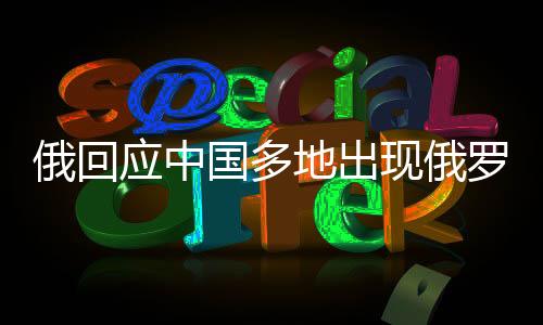 俄回應(yīng)中國(guó)多地出現(xiàn)俄羅斯食品商店，深化中俄經(jīng)貿(mào)合作的新動(dòng)態(tài)