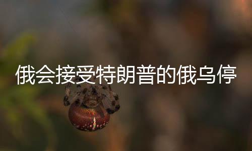 俄會接受特朗普的俄烏停戰(zhàn)協(xié)議嗎？分析與展望