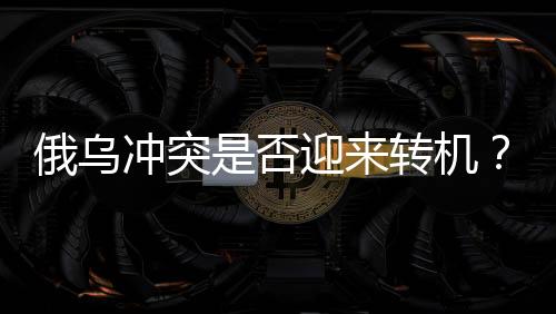俄烏沖突是否迎來轉(zhuǎn)機(jī)？