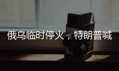 俄烏臨時(shí)停火，特朗普喊話普京引全球關(guān)注
