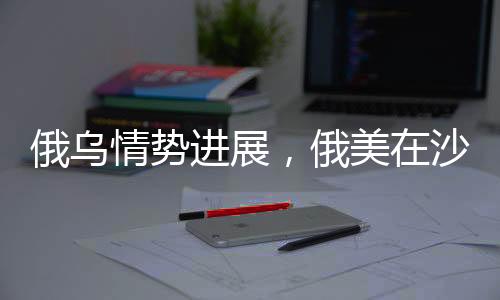 俄烏情勢(shì)進(jìn)展，俄美在沙特會(huì)談，烏克蘭問題走向何方？