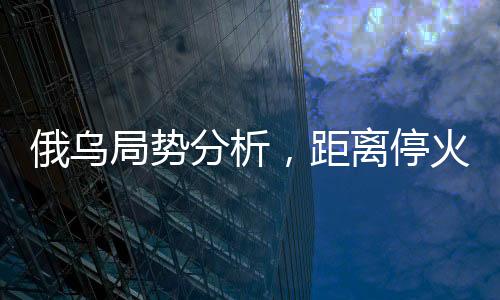 俄烏局勢分析，距離?；鹑燥@遙遠(yuǎn)