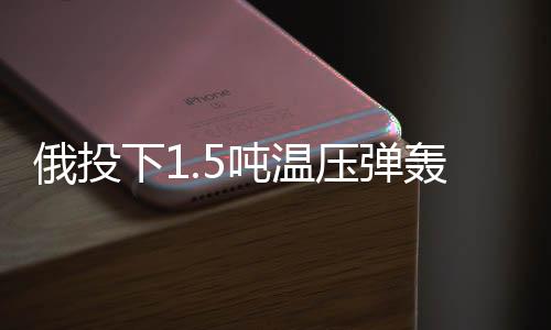 俄投下1.5噸溫壓彈轟炸俄境內(nèi)烏據(jù)點(diǎn)，軍事行動(dòng)細(xì)節(jié)揭秘