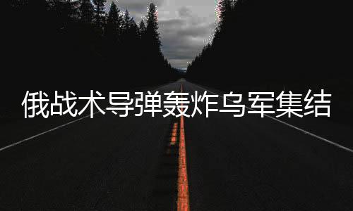 俄戰(zhàn)術(shù)導(dǎo)彈轟炸烏軍集結(jié)地，揭示戰(zhàn)場新動態(tài)與地區(qū)緊張局勢加劇