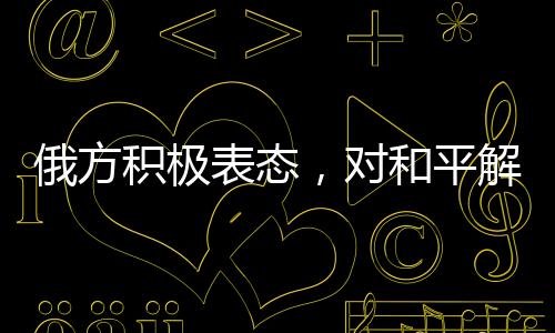 俄方積極表態(tài)，對(duì)和平解決烏克蘭問(wèn)題持開(kāi)放態(tài)度