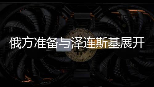 俄方準(zhǔn)備與澤連斯基展開談判，俄烏沖突的走向與前景分析