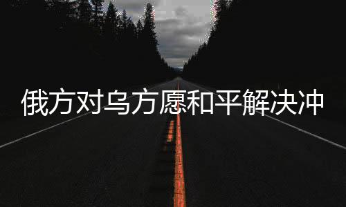 俄方對(duì)烏方愿和平解決沖突表示肯定，尋求穩(wěn)定之路的積極進(jìn)展