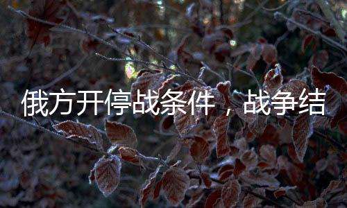 俄方開停戰(zhàn)條件，戰(zhàn)爭結(jié)束的希望之光正在亮起