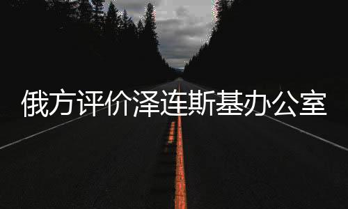 俄方評(píng)價(jià)澤連斯基辦公室，像精神病房
