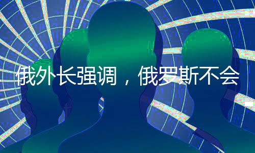 俄外長(zhǎng)強(qiáng)調(diào)，俄羅斯不會(huì)違背對(duì)中國(guó)的承諾