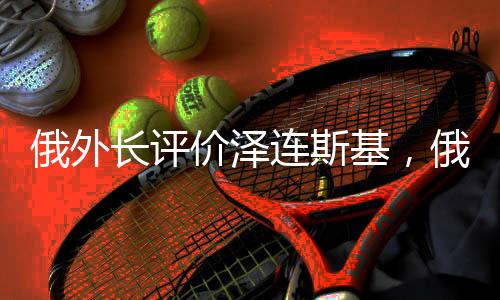 俄外長(zhǎng)評(píng)價(jià)澤連斯基，俄烏局勢(shì)下的外交互動(dòng)與領(lǐng)導(dǎo)角色分析