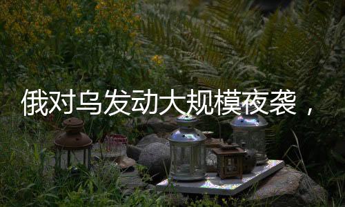 俄對烏發(fā)動大規(guī)模夜襲，深度分析與解讀
