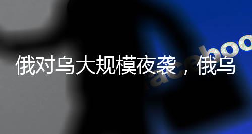俄對烏大規(guī)模夜襲，俄烏沖突再次升級的重大行動分析