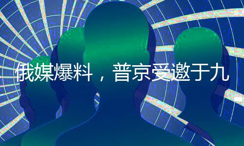 俄媒爆料，普京受邀于九月訪華，中俄關(guān)系迎來(lái)新篇章
