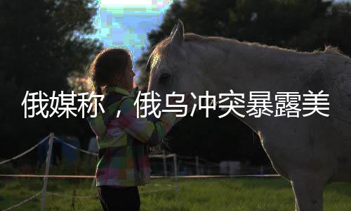 俄媒稱，俄烏沖突暴露美國軍事弱點