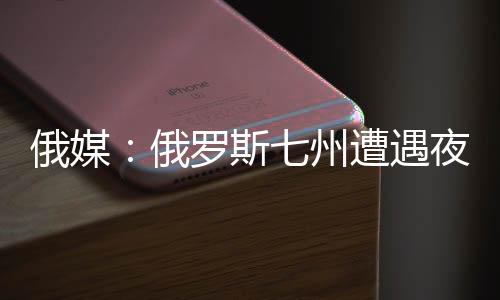 俄媒：俄羅斯七州遭遇夜襲 擊落49架無(wú)人機(jī)