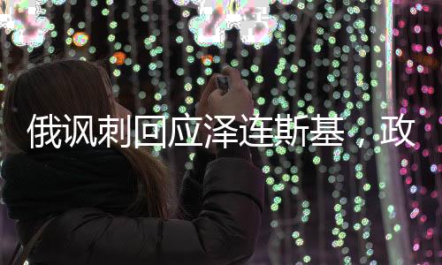 俄諷刺回應(yīng)澤連斯基，政治風(fēng)云中的幽默與較量