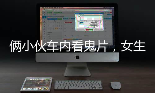 倆小伙車內(nèi)看鬼片，女生意外受驚，一段驚險(xiǎn)的深夜車旅經(jīng)歷