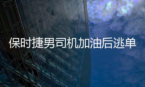 保時捷男司機加油后逃單落網(wǎng)事件追蹤報道