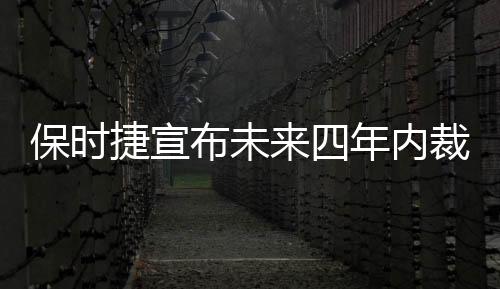 保時(shí)捷宣布未來(lái)四年內(nèi)裁員3900人，重塑全球戰(zhàn)略以應(yīng)對(duì)行業(yè)變革
