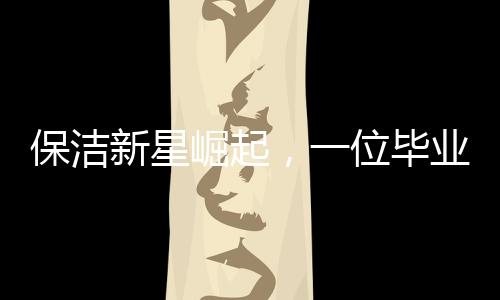 保潔新星崛起，一位畢業(yè)后從事保潔工作的零零后女生的奮斗歷程