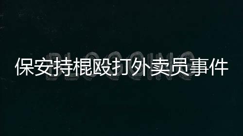 保安持棍毆打外賣員事件，警醒社會需維護和平共處之道