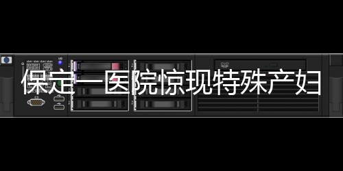 保定一醫(yī)院驚現(xiàn)特殊產(chǎn)婦，為三歲智力產(chǎn)婦接生引關(guān)注