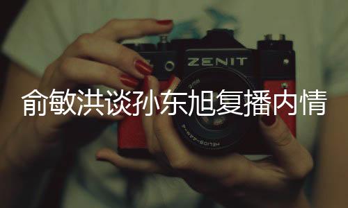 俞敏洪談孫東旭復(fù)播內(nèi)情揭秘，新東方直播電商的新篇章