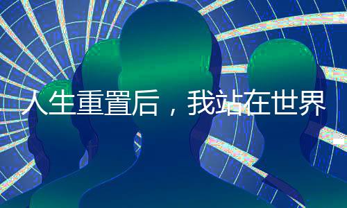 人生重置后，我站在世界之巔