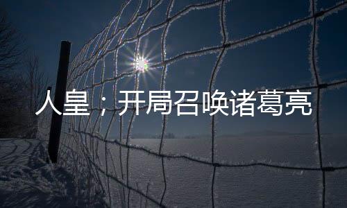 人皇；開(kāi)局召喚諸葛亮