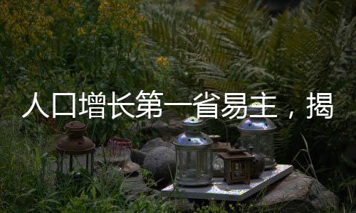 人口增長第一省易主，揭示新時代的人口遷徙趨勢與挑戰(zhàn)