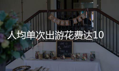 人均單次出游花費(fèi)達(dá)1024元，旅游消費(fèi)新趨勢觀察